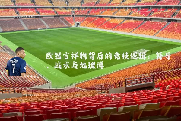 欧冠吉祥物背后的竞技逻辑:符号、战术与地理博弈