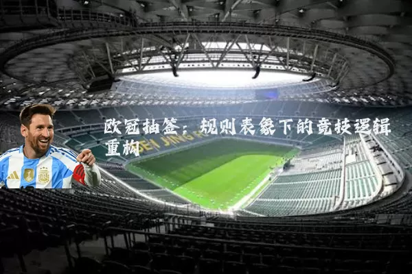 欧冠抽签:规则表象下的竞技逻辑重构