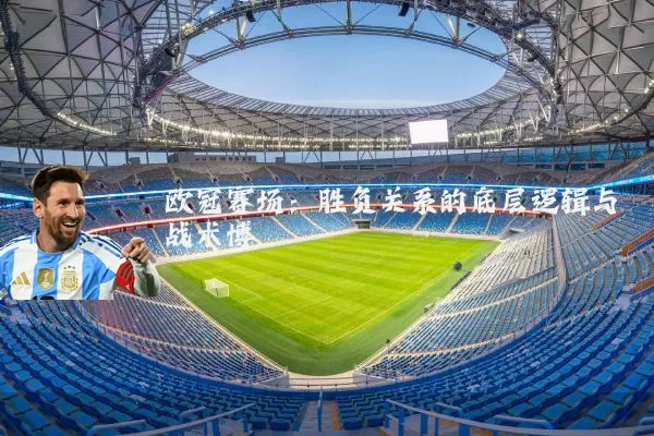 欧冠赛场：胜负关系的底层逻辑与战术博弈
