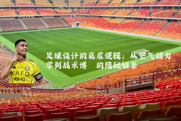 足球设计的底层逻辑:从空气动力学到战术博弈的隐秘链条