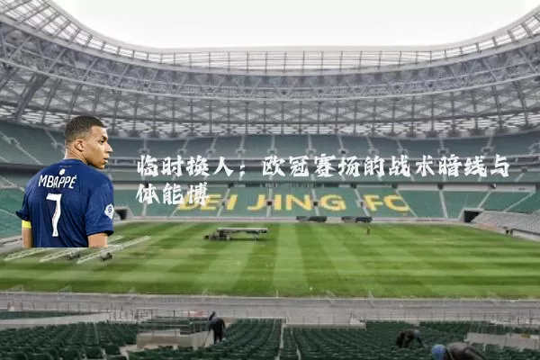临时换人：欧冠赛场的战术暗线与体能博弈
