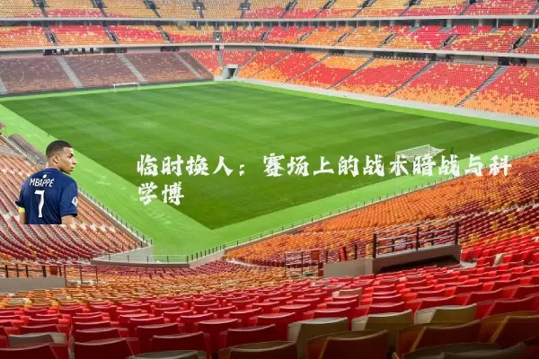 临时换人:赛场上的战术暗战与科学博弈