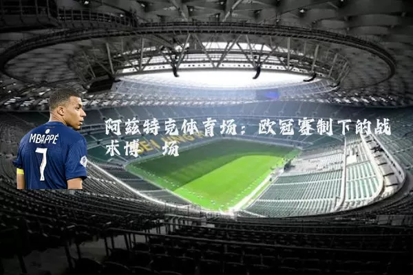 阿兹特克体育场:欧冠赛制下的战术博弈场