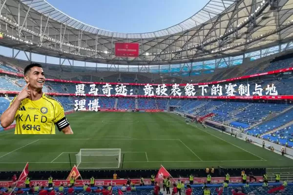黑马奇迹：竞技表象下的赛制与地理博弈