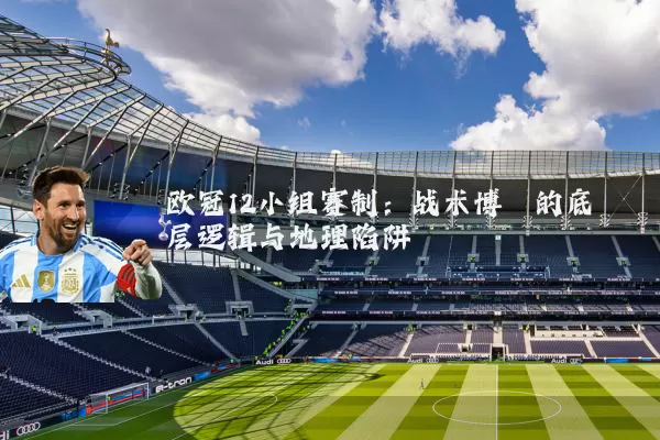 欧冠12小组赛制：战术博弈的底层逻辑与地理陷阱
