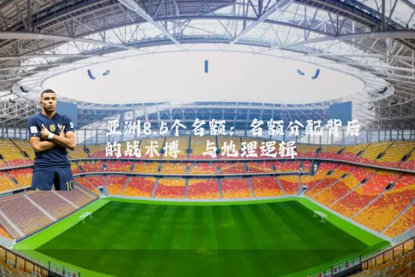 亚洲8.5个名额：名额分配背后的战术博弈与地理逻辑