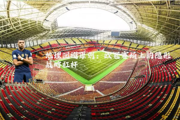 地理回避原则：欧冠赛场上的隐形战略杠杆