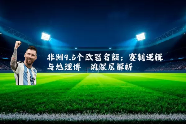 非洲9.5个欧冠名额：赛制逻辑与地理博弈的深层解析