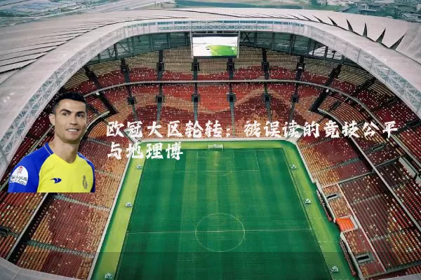 欧冠大区轮转：被误读的竞技公平与地理博弈