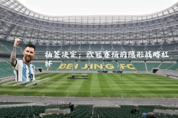 抽签决定：欧冠赛场的隐形战略杠杆