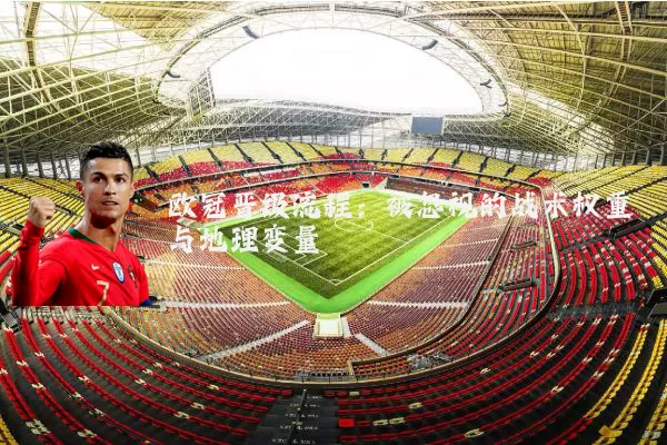 欧冠晋级流程：被忽视的战术权重与地理变量