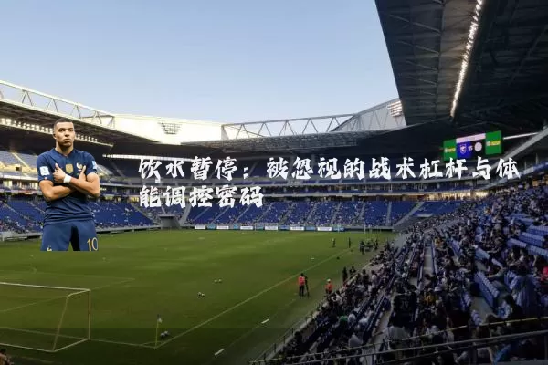 饮水暂停：被忽视的战术杠杆与体能调控密码