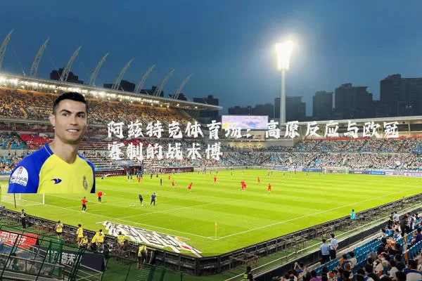 阿兹特克体育场：高原反应与欧冠赛制的战术博弈
