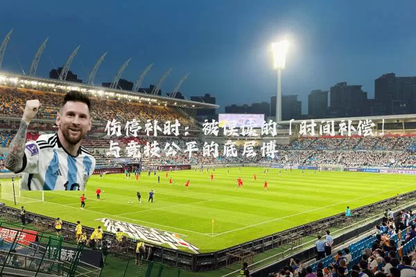 伤停补时：被误读的「时间补偿」与竞技公平的底层博弈