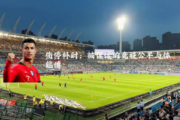 伤停补时:被误读的竞技公平与体能博弈