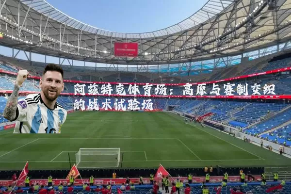 阿兹特克体育场:高原与赛制交织的战术试验场