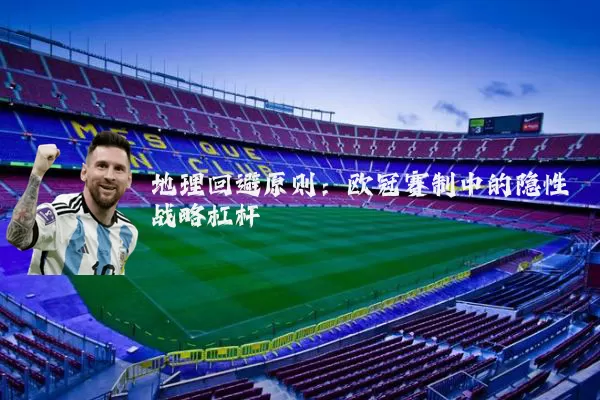 地理回避原则：欧冠赛制中的隐性战略杠杆