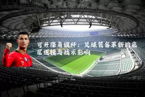 可升降角旗杆:足球装备革新的底层逻辑与战术影响