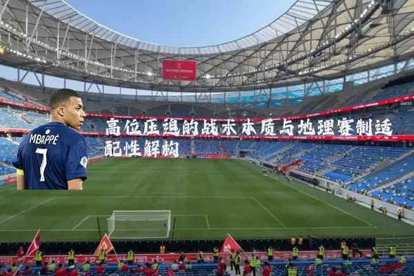 高位压迫的战术本质与地理赛制适配性解构
